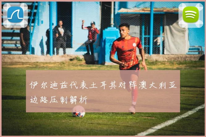 伊尔迪兹代表土耳其对阵澳大利亚边路压制解析