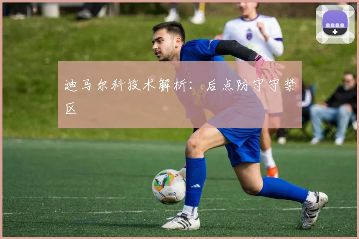 迪马尔科技术解析：后点防守守禁区