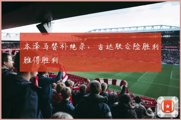 本泽马替补绝杀，吉达联合险胜利雅得胜利