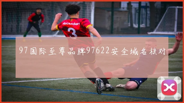 97国际至尊品牌97622安全域名核对
