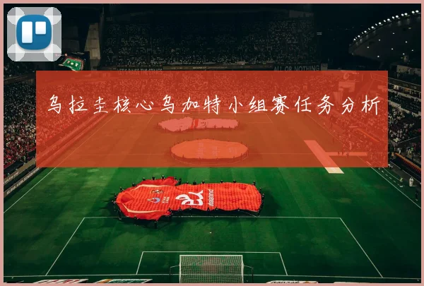 乌拉圭核心乌加特小组赛任务分析