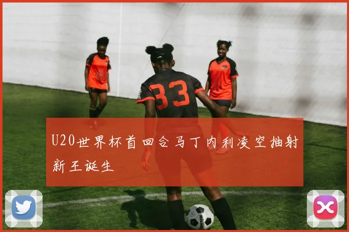 U20世界杯首回合马丁内利凌空抽射新王诞生