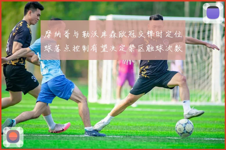 摩纳哥与勒沃库森欧冠交锋时定位球落点控制有望决定禁区触球次数
