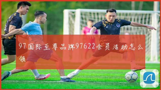 97国际至尊品牌97622会员活动怎么领