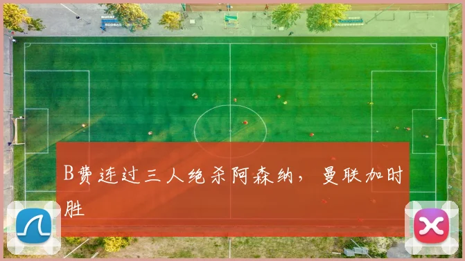 B费连过三人绝杀阿森纳，曼联加时胜