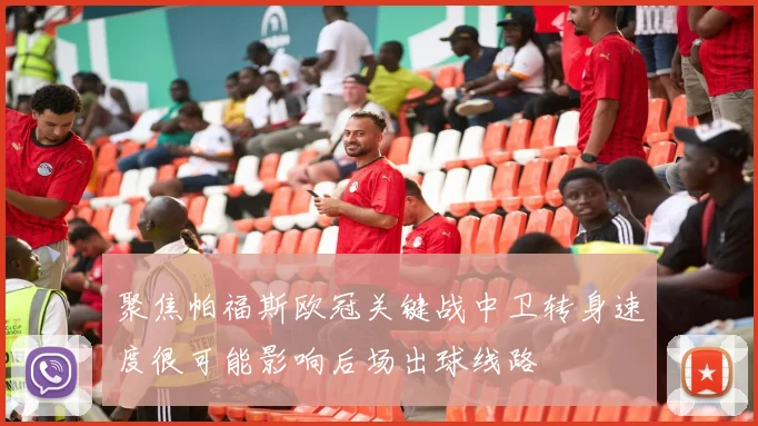 聚焦帕福斯欧冠关键战中卫转身速度很可能影响后场出球线路