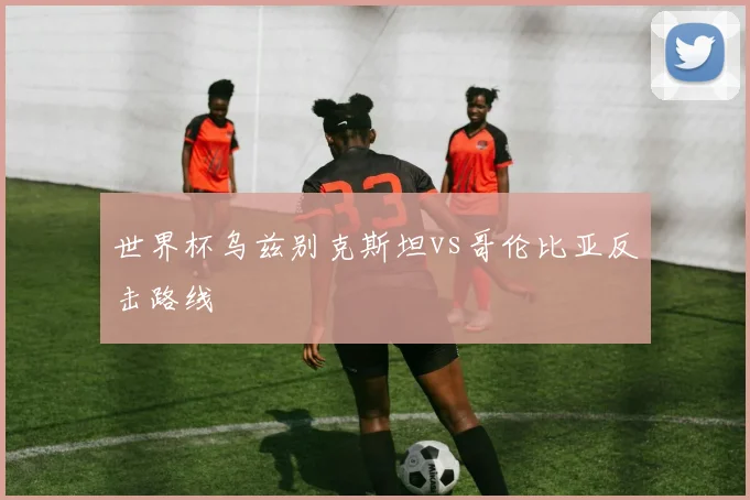 世界杯乌兹别克斯坦vs哥伦比亚反击路线