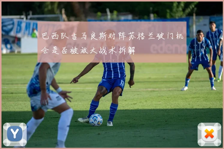 巴西队吉马良斯对阵苏格兰破门机会是否被放大战术拆解