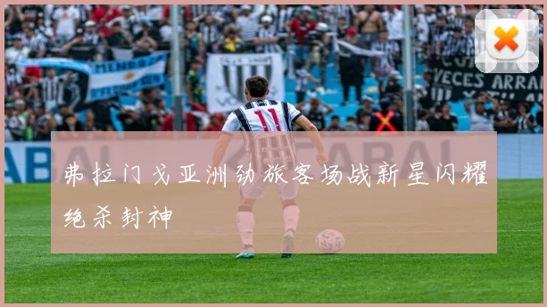 弗拉门戈亚洲劲旅客场战新星闪耀绝杀封神