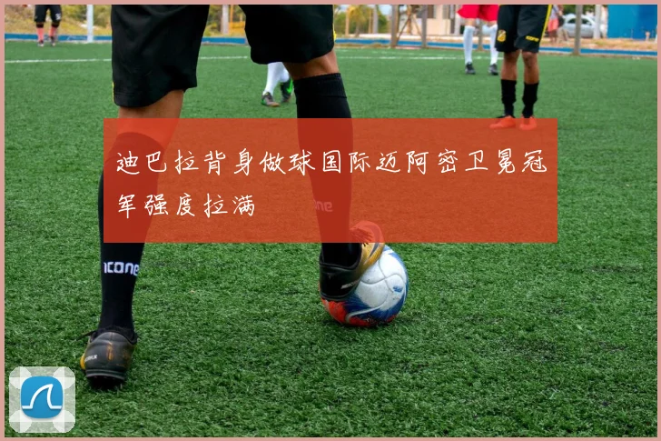迪巴拉背身做球国际迈阿密卫冕冠军强度拉满