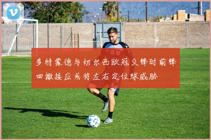 多特蒙德与切尔西欧冠交锋时前锋回撤接应或将左右定位球威胁