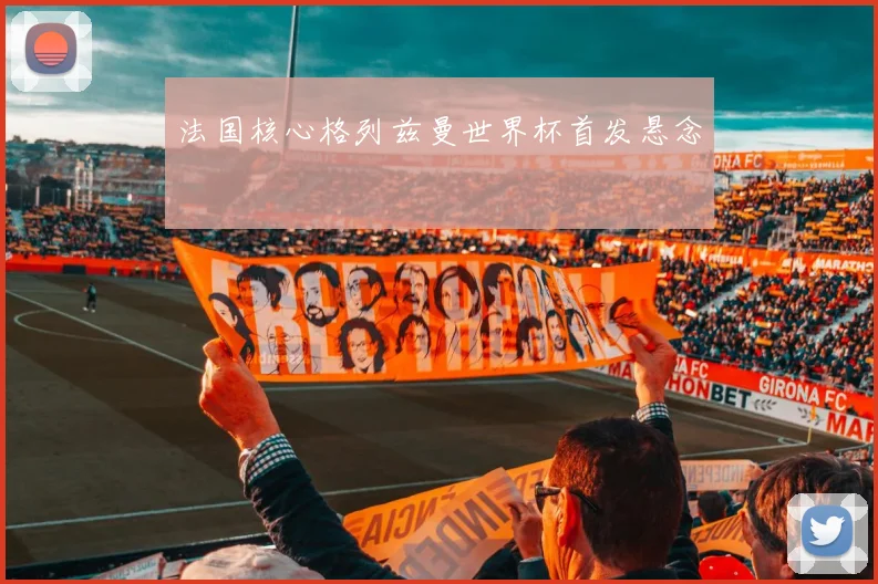 法国核心格列兹曼世界杯首发悬念